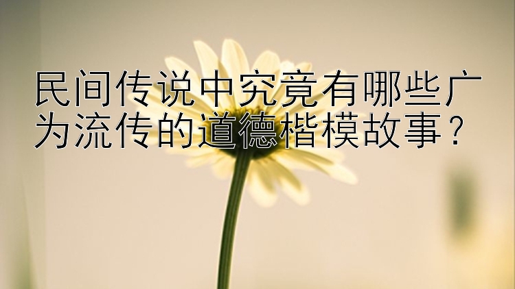 民间传说中究竟有哪些广为流传的道德楷模故事？