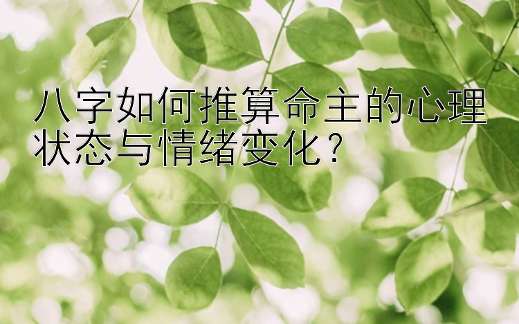 八字如何推算命主的心理状态与情绪变化？