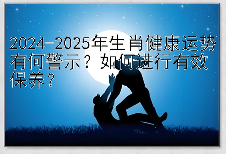 2024-2025年生肖健康运势有何警示？如何进行有效保养？