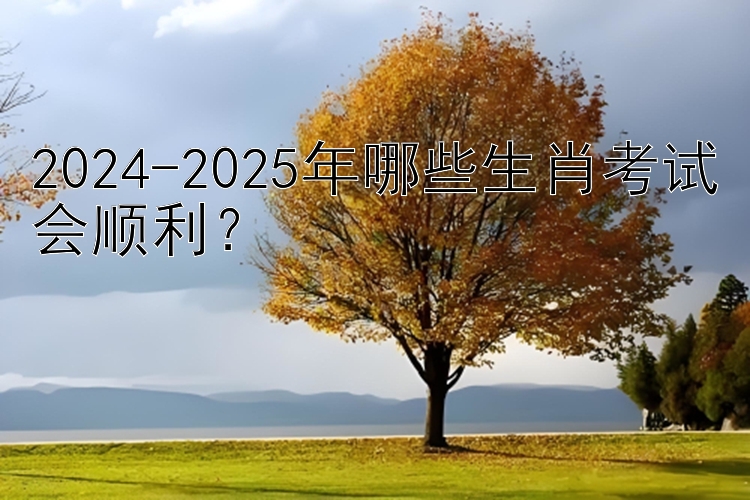 2024-2025年哪些生肖考试会顺利？