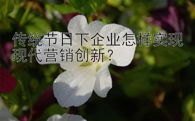 传统节日下企业怎样实现现代营销创新？