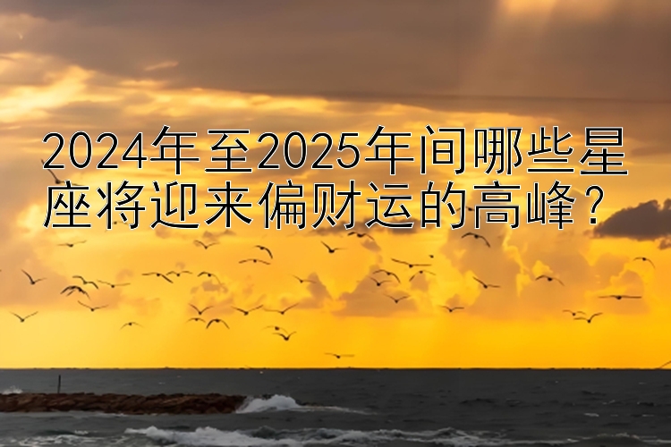 2024年至2025年间哪些星座将迎来偏财运的高峰？