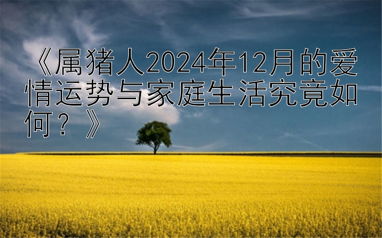 《属猪人2024年12月的爱情运势与家庭生活究竟如何？》