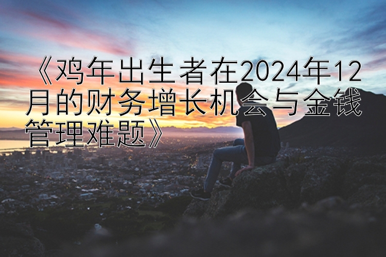 《鸡年出生者在2024年12月的财务增长机会与金钱管理难题》