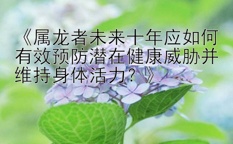 《属龙者未来十年应如何有效预防潜在健康威胁并维持身体活力？》