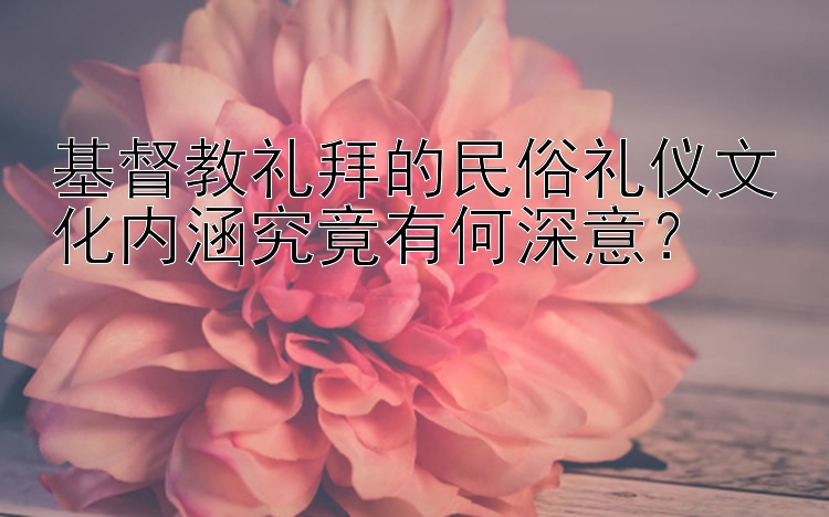 基督教礼拜的民俗礼仪文化内涵究竟有何深意？