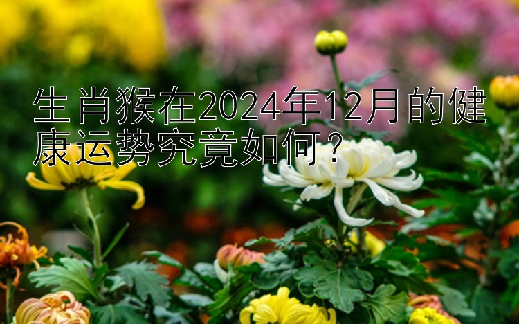 生肖猴在2024年12月的健康运势究竟如何？