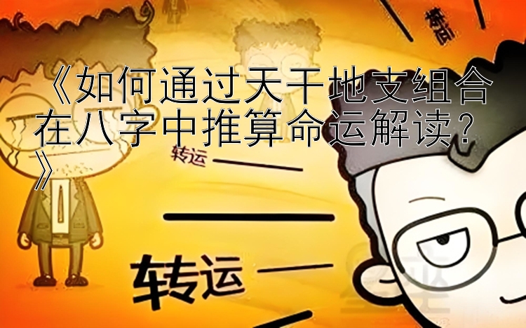 《如何通过天干地支组合在八字中推算命运解读？》