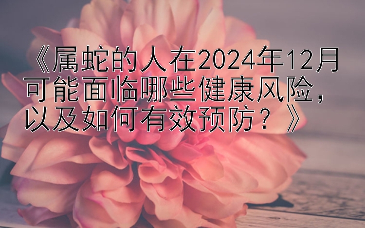 《属蛇的人在2024年12月可能面临哪些健康风险，以及如何有效预防？》