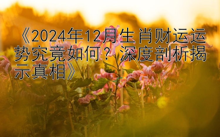 《2024年12月生肖财运运势究竟如何？深度剖析揭示真相》