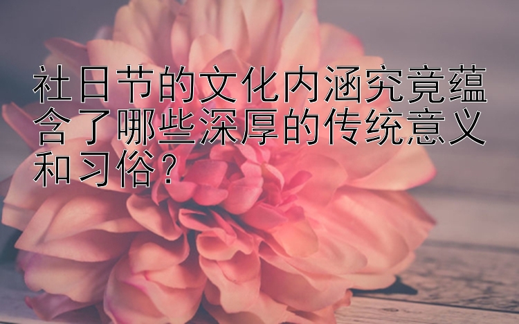 社日节的文化内涵究竟蕴含了哪些深厚的传统意义和习俗？