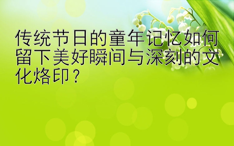 传统节日的童年记忆如何留下美好瞬间与深刻的文化烙印？