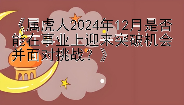 《属虎人2024年12月是否能在事业上迎来突破机会并面对挑战？》