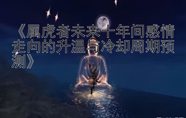 《属虎者未来十年间感情走向的升温与冷却周期预测》