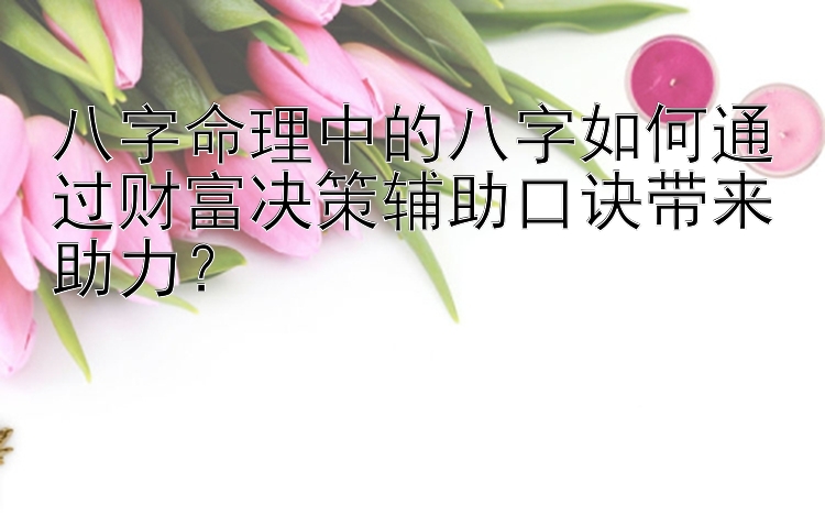 八字命理中的八字如何通过财富决策辅助口诀带来助力？