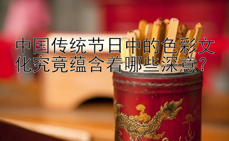 中国传统节日中的色彩文化究竟蕴含着哪些深意？