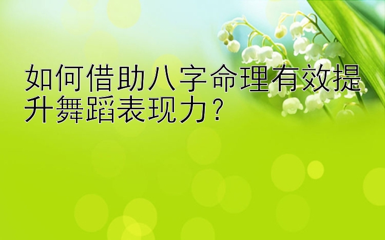 如何借助八字命理有效提升舞蹈表现力？