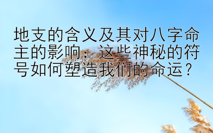 地支的含义及其对八字命主的影响：这些神秘的符号如何塑造我们的命运？