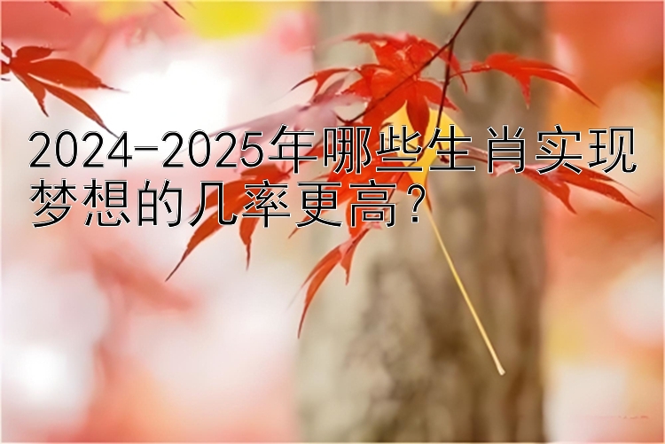 2024-2025年哪些生肖实现梦想的几率更高？