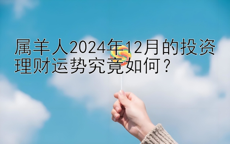 属羊人2024年12月的投资理财运势究竟如何？