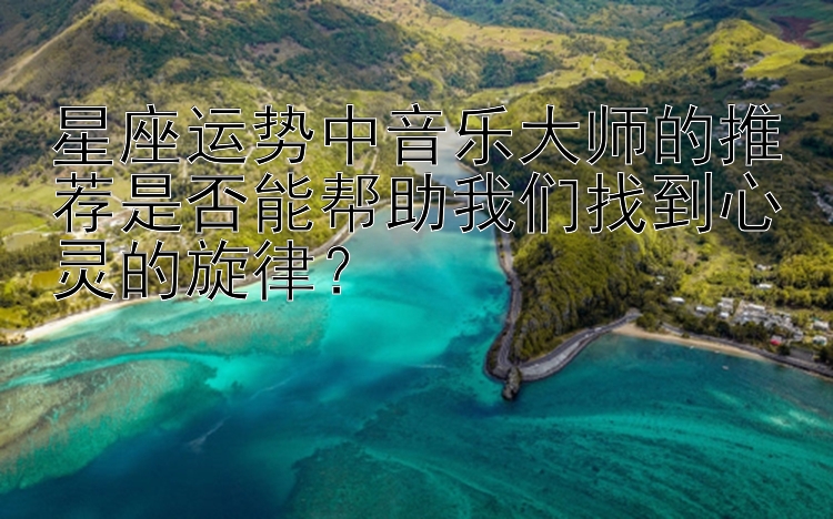 星座运势中音乐大师的推荐是否能帮助我们找到心灵的旋律？