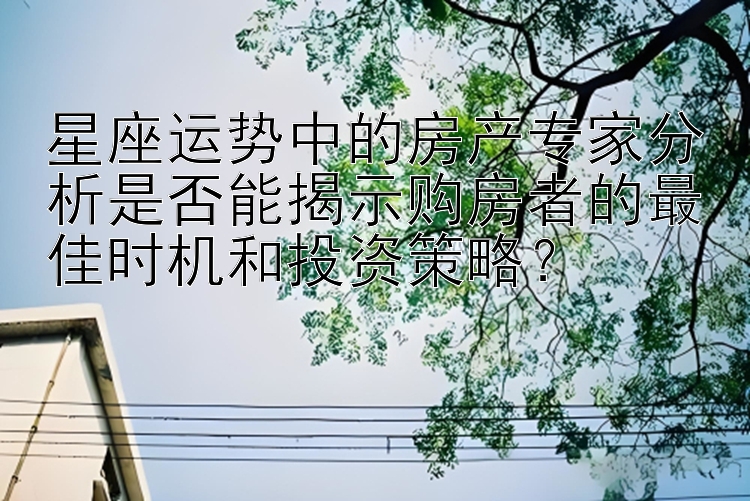 星座运势中的房产专家分析是否能揭示购房者的最佳时机和投资策略？