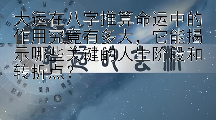 大运在八字推算命运中的作用究竟有多大，大小单双直播app    它能揭示哪些关键的人生阶段和转折点？