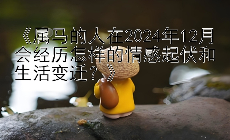 《属马的人在2024年12月会经历怎样的情感起伏和生活变迁？》