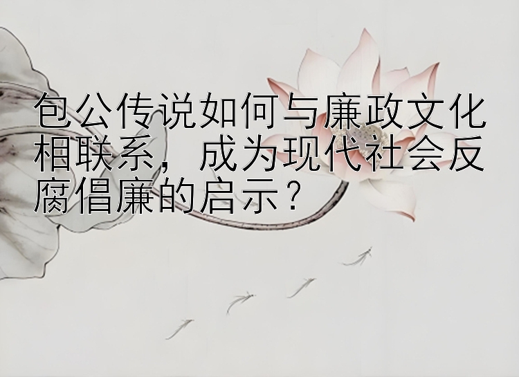 包公传说如何与廉政文化相联系，成为现代社会反腐倡廉的启示？