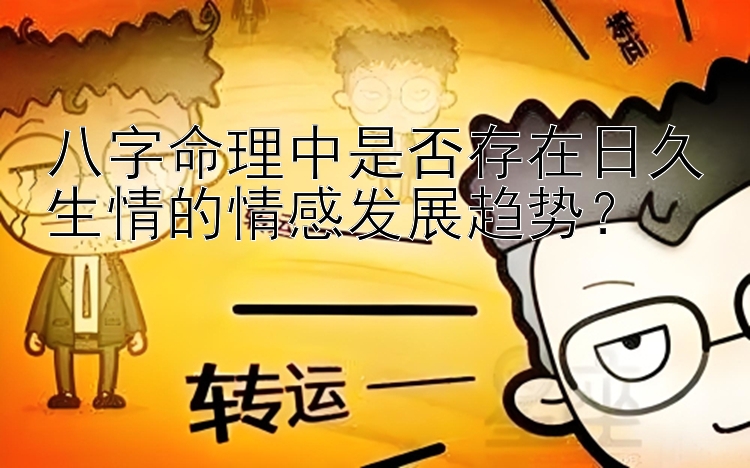 八字命理中是否存在日久生情的情感发展趋势？