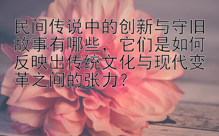 民间传说中的创新与守旧故事有哪些，它们是如何反映出传统文化与现代变革之间的张力？