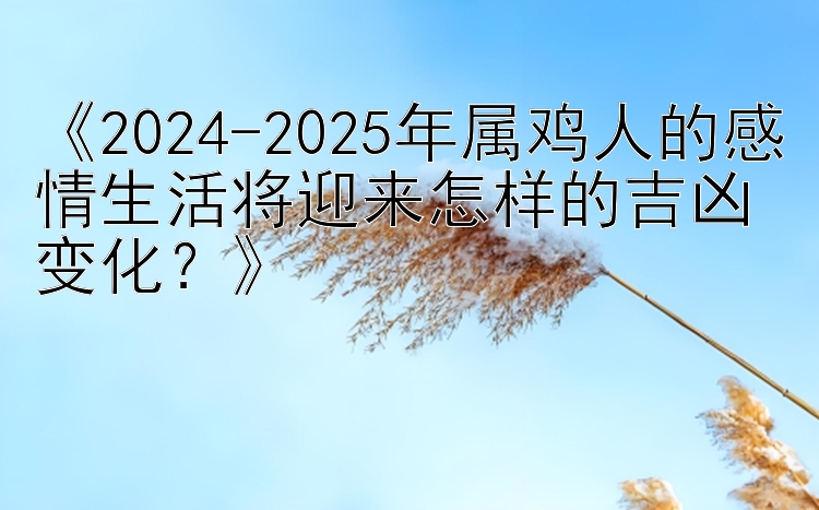 《2024-2025年属鸡人的感情生活将迎来怎样的吉凶变化？》