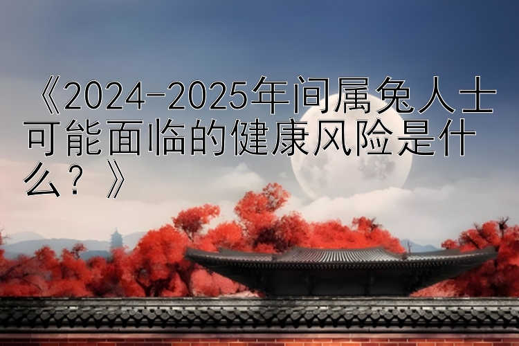 三分快三大小单双彩票 《2024-2025年间属兔人士可能面临的健康风险是什么？》