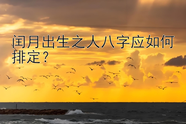 闰月出生之人八字应如何排定？