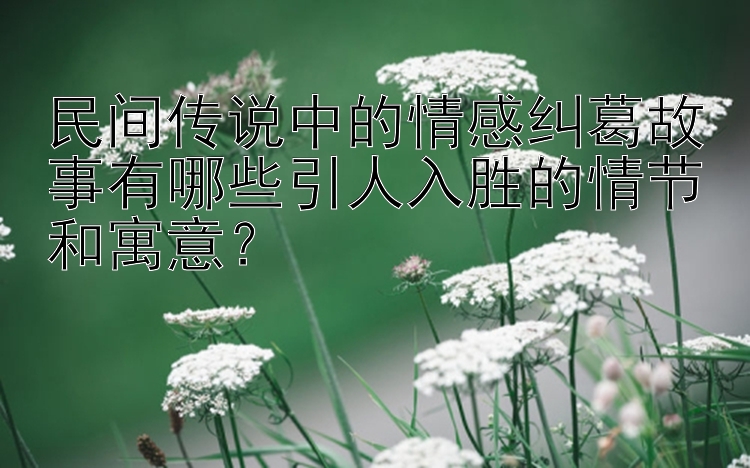 民间传说中的情感纠葛故事有哪些引人入胜的情节和寓意？