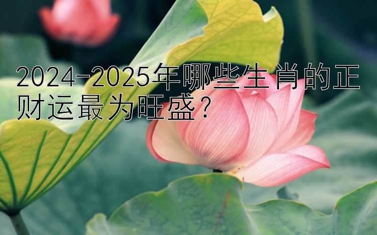 2024-2025年哪些生肖的正财运最为旺盛？