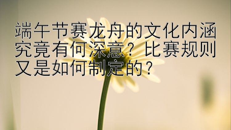 端午节赛龙舟的文化内涵究竟有何深意？比赛规则又是如何制定的？