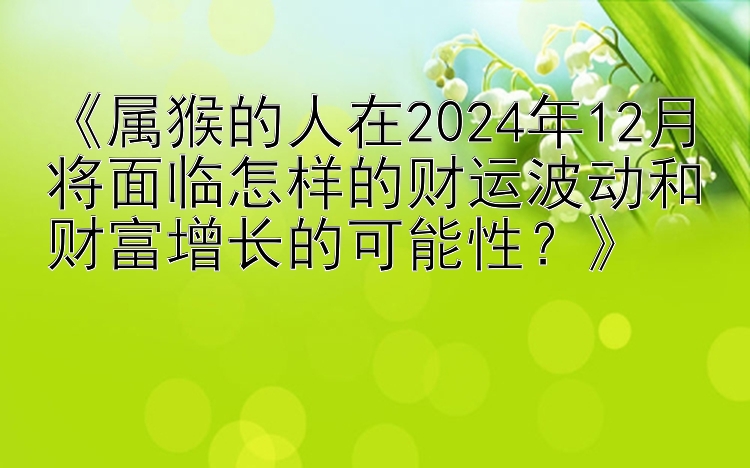 《属猴的人在2024年12月将面临怎样的财运波动和财富增长的可能性？》