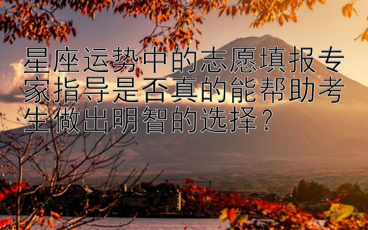 星座运势中的志愿填报专家指导是否真的能帮助考生做出明智的选择？