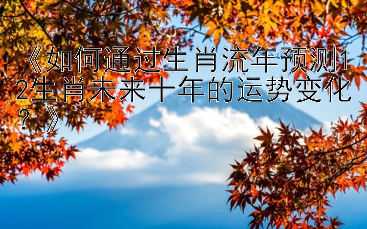 《如何通过生肖流年预测12生肖未来十年的运势变化？》