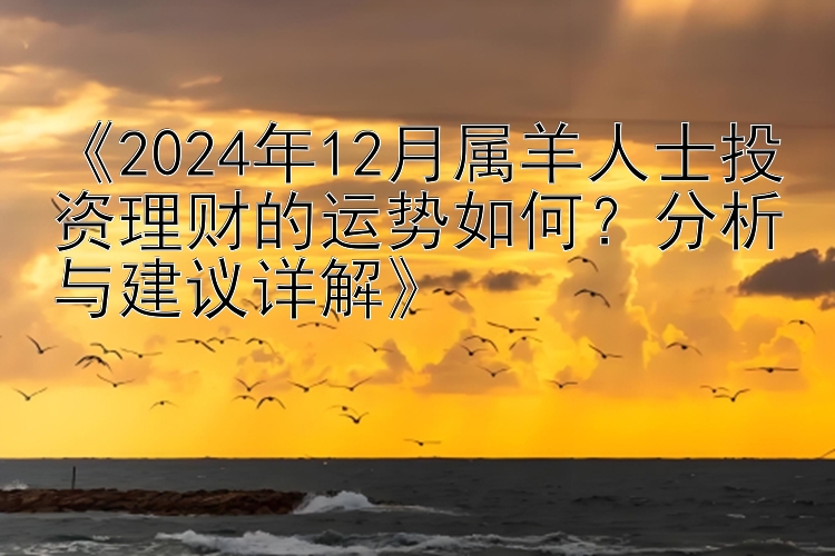 《2024年12月属羊人士投资理财的运势如何？分析与建议详解》