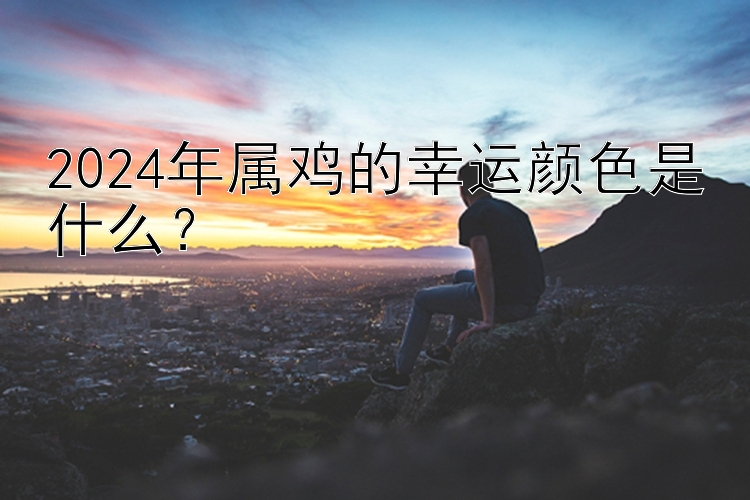 2024年属鸡的幸运颜色是什么？