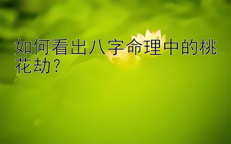 如何看出八字命理中的桃花劫？