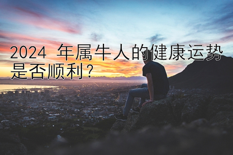 2024 年属牛人的健康运势是否顺利？