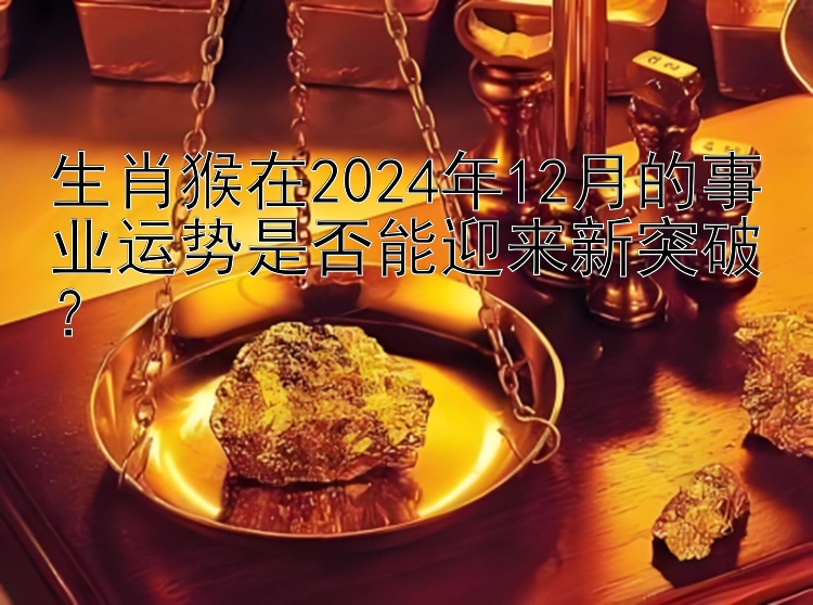 生肖猴在2024年12月的事业运势是否能迎来新突破？