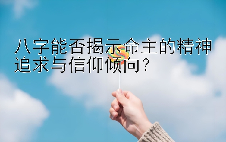 八字能否揭示命主的精神追求与信仰倾向？