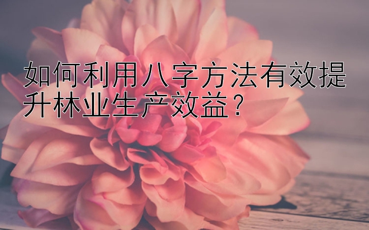 如何利用八字方法有效提升林业生产效益？