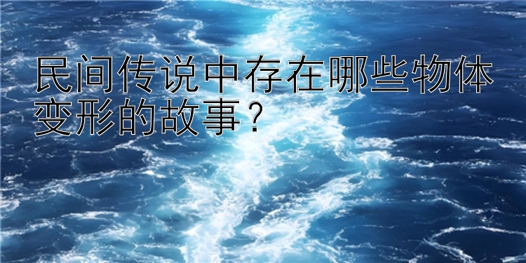 民间传说中存在哪些物体变形的故事？