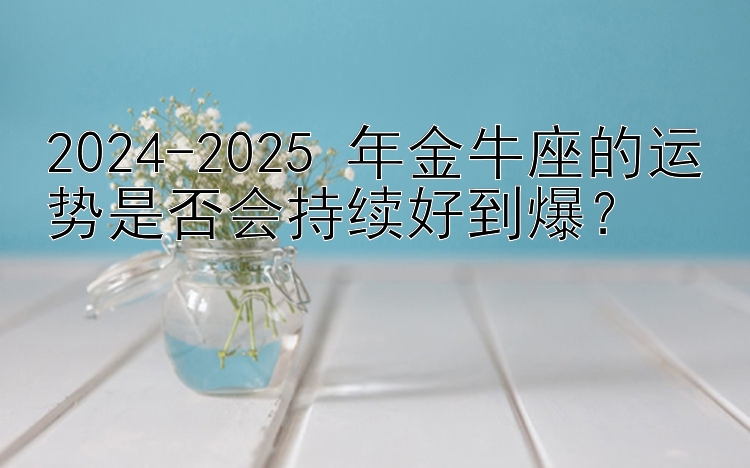 2024-2025 年金牛座的运势是否会持续好到爆？