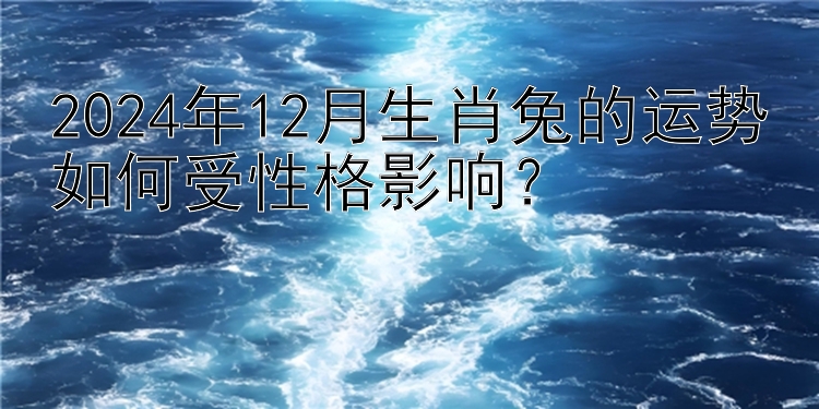 2024年12月生肖兔的运势如何受性格影响？